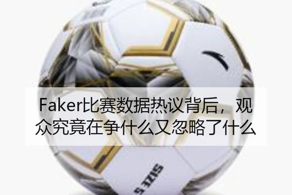 Faker比赛数据热议背后，观众究竟在争什么又忽略了什么