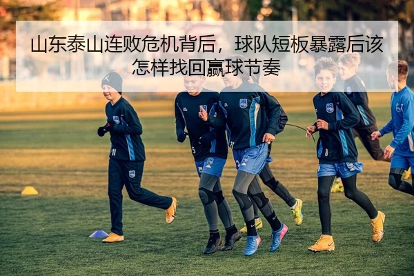 山东泰山连败危机背后，球队短板暴露后该怎样找回赢球节奏