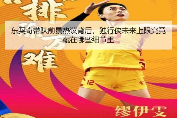 东契奇带队前景热议背后，独行侠未来上限究竟藏在哪些细节里