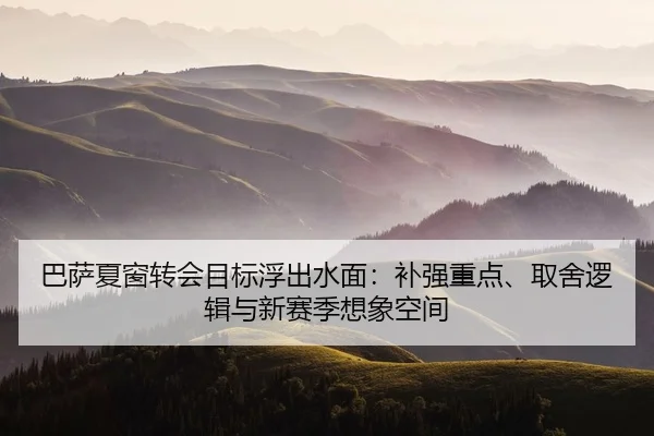 巴萨夏窗转会目标浮出水面：补强重点、取舍逻辑与新赛季想象空间